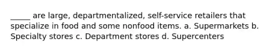 _____ are large, departmentalized, self-service retailers that specialize in food and some nonfood items. a. Supermarkets b. Specialty stores c. Department stores d. Supercenters