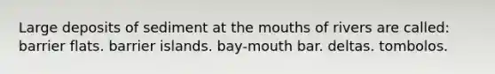 Large deposits of sediment at the mouths of rivers are called: barrier flats. barrier islands. bay-mouth bar. deltas. tombolos.