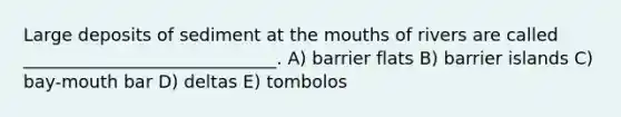 Large deposits of sediment at the mouths of rivers are called _____________________________. A) barrier flats B) barrier islands C) bay-mouth bar D) deltas E) tombolos