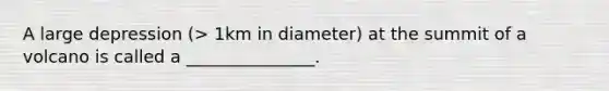A large depression (> 1km in diameter) at the summit of a volcano is called a _______________.