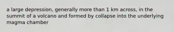 a large depression, generally more than 1 km across, in the summit of a volcano and formed by collapse into the underlying magma chamber