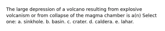 The large depression of a volcano resulting from explosive volcanism or from collapse of the magma chamber is a(n) Select one: a. sinkhole. b. basin. c. crater. d. caldera. e. lahar.