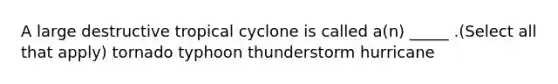 A large destructive tropical cyclone is called a(n) _____ .(Select all that apply) tornado typhoon thunderstorm hurricane