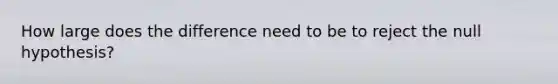 How large does the difference need to be to reject the null hypothesis?