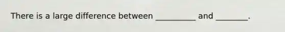 There is a large difference between __________ and ________.