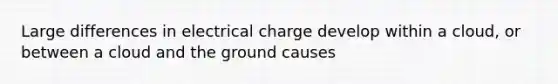 Large differences in electrical charge develop within a cloud, or between a cloud and the ground causes