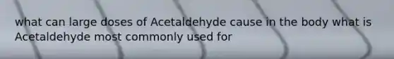 what can large doses of Acetaldehyde cause in the body what is Acetaldehyde most commonly used for