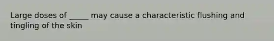 Large doses of _____ may cause a characteristic flushing and tingling of the skin