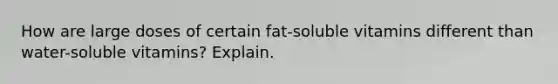 How are large doses of certain fat-soluble vitamins different than water-soluble vitamins? Explain.