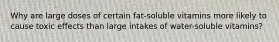 Why are large doses of certain fat-soluble vitamins more likely to cause toxic effects than large intakes of water-soluble vitamins?