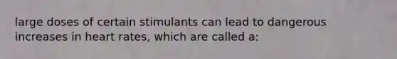 large doses of certain stimulants can lead to dangerous increases in heart rates, which are called a: