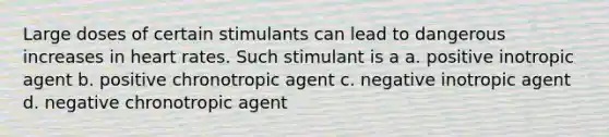 Large doses of certain stimulants can lead to dangerous increases in heart rates. Such stimulant is a a. positive inotropic agent b. positive chronotropic agent c. negative inotropic agent d. negative chronotropic agent