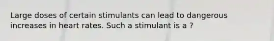 Large doses of certain stimulants can lead to dangerous increases in heart rates. Such a stimulant is a ?