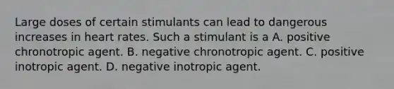 Large doses of certain stimulants can lead to dangerous increases in heart rates. Such a stimulant is a A. positive chronotropic agent. B. negative chronotropic agent. C. positive inotropic agent. D. negative inotropic agent.