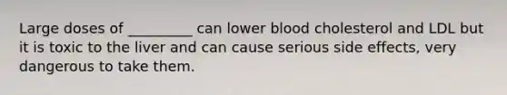 Large doses of _________ can lower blood cholesterol and LDL but it is toxic to the liver and can cause serious side effects, very dangerous to take them.