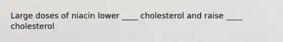 Large doses of niacin lower ____ cholesterol and raise ____ cholesterol