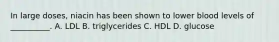 In large doses, niacin has been shown to lower blood levels of __________. A. LDL B. triglycerides C. HDL D. glucose