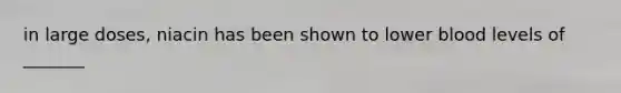 in large doses, niacin has been shown to lower blood levels of _______