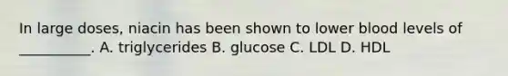 In large doses, niacin has been shown to lower blood levels of __________. A. triglycerides B. glucose C. LDL D. HDL