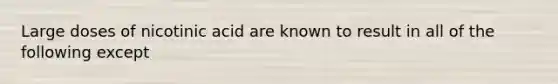 Large doses of nicotinic acid are known to result in all of the following except