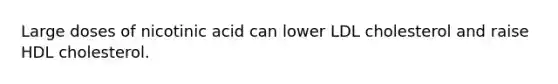 Large doses of nicotinic acid can lower LDL cholesterol and raise HDL cholesterol.