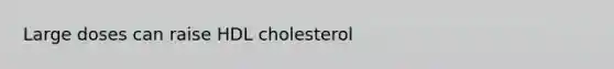 Large doses can raise HDL cholesterol