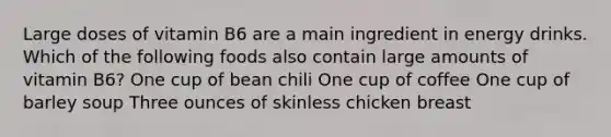 Large doses of vitamin B6 are a main ingredient in energy drinks. Which of the following foods also contain large amounts of vitamin B6? One cup of bean chili One cup of coffee One cup of barley soup Three ounces of skinless chicken breast