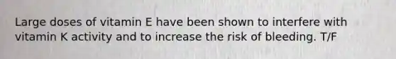 Large doses of vitamin E have been shown to interfere with vitamin K activity and to increase the risk of bleeding. T/F