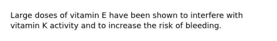 Large doses of vitamin E have been shown to interfere with vitamin K activity and to increase the risk of bleeding.