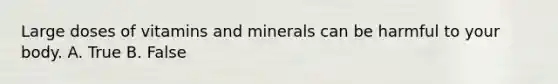 Large doses of vitamins and minerals can be harmful to your body. A. True B. False