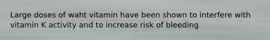 Large doses of waht vitamin have been shown to interfere with vitamin K activity and to increase risk of bleeding