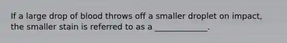 If a large drop of blood throws off a smaller droplet on impact, the smaller stain is referred to as a _____________.