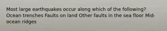 Most large earthquakes occur along which of the following? Ocean trenches Faults on land Other faults in the sea floor Mid-ocean ridges