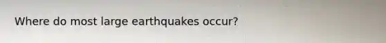 Where do most large earthquakes occur?