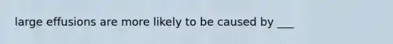 large effusions are more likely to be caused by ___