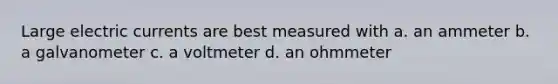 Large electric currents are best measured with a. an ammeter b. a galvanometer c. a voltmeter d. an ohmmeter