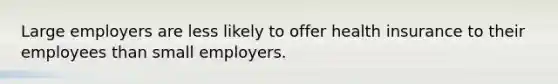 Large employers are less likely to offer health insurance to their employees than small employers.