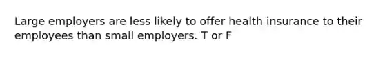 Large employers are less likely to offer health insurance to their employees than small employers. T or F