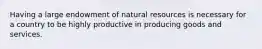 Having a large endowment of natural resources is necessary for a country to be highly productive in producing goods and services.