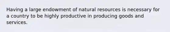 Having a large endowment of natural resources is necessary for a country to be highly productive in producing goods and services.