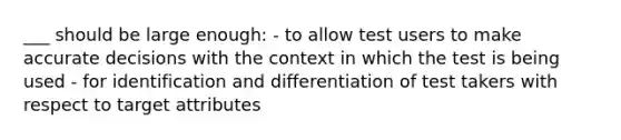 ___ should be large enough: - to allow test users to make accurate decisions with the context in which the test is being used - for identification and differentiation of test takers with respect to target attributes