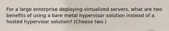 For a large enterprise deploying virtualized servers, what are two benefits of using a bare metal hypervisor solution instead of a hosted hypervisor solution? (Choose two.)