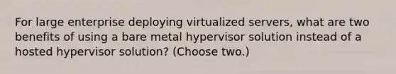 For large enterprise deploying virtualized servers, what are two benefits of using a bare metal hypervisor solution instead of a hosted hypervisor solution? (Choose two.)