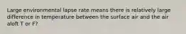 Large environmental lapse rate means there is relatively large difference in temperature between the surface air and the air aloft T or F?