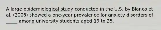 A large epidemiological study conducted in the U.S. by Blanco et al. (2008) showed a one-year prevalence for anxiety disorders of _____ among university students aged 19 to 25.