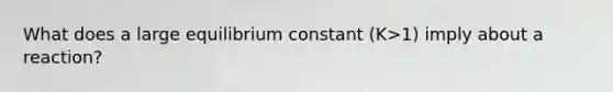 What does a large equilibrium constant (K>1) imply about a reaction?