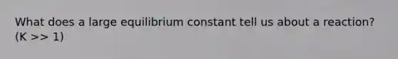 What does a large equilibrium constant tell us about a reaction? (K >> 1)