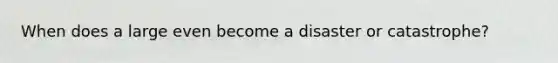When does a large even become a disaster or catastrophe?