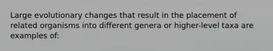 Large evolutionary changes that result in the placement of related organisms into different genera or higher-level taxa are examples of: