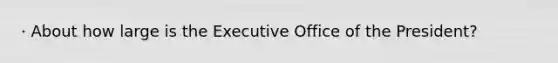 · About how large is the Executive Office of the President?